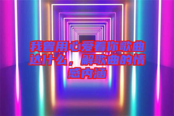 我曾用心愛著你歌曲達什么，解歌曲的情感內(nèi)涵
