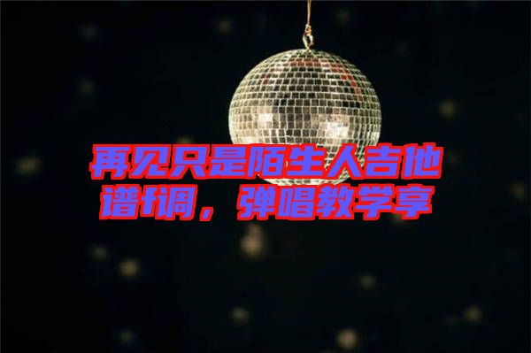 再見只是陌生人吉他譜f調，彈唱教學享