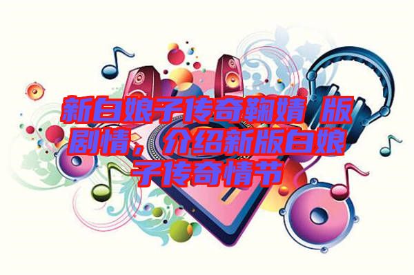 新白娘子傳奇鞠婧祎版劇情,介紹新版白娘子傳奇情節