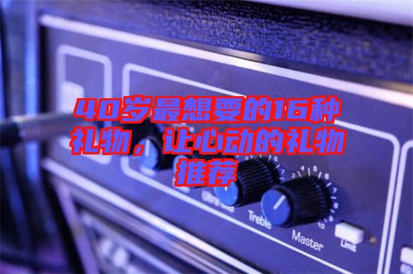40歲最想要的16種禮物，讓心動的禮物推薦