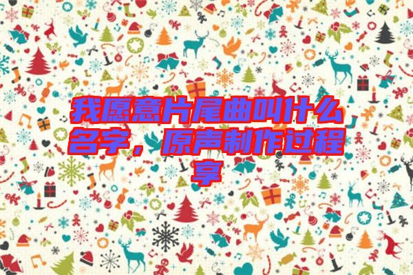 我愿意片尾曲叫什么名字,原聲制作過程享