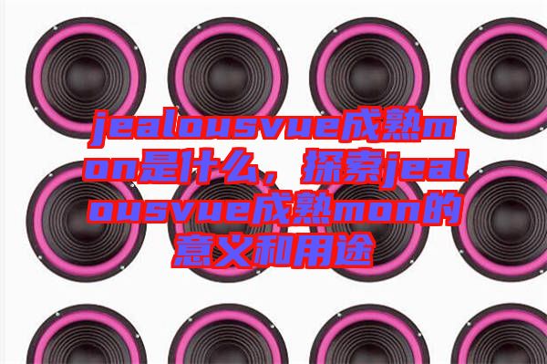jealousvue成熟mon是什么,探索jealousvue成熟mon的意義和用途