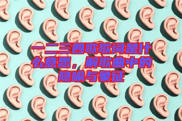 一二三四歌歌詞是什么意思,解歌曲中的隱喻與象征
