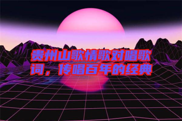 貴州山歌情歌對唱歌詞,傳唱百年的經典