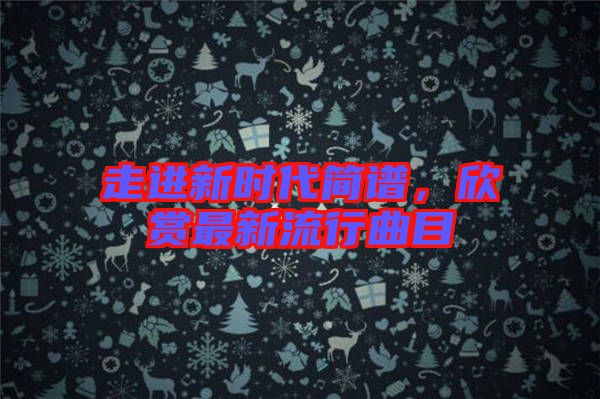走進新時代簡譜,欣賞最新流行曲目