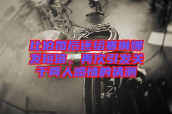 比伯婚后還給賽琳娜發(fā)短信,再次引發(fā)關于兩人感情的猜測