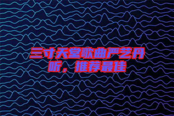 三寸天堂歌曲嚴藝丹聽,推薦最佳