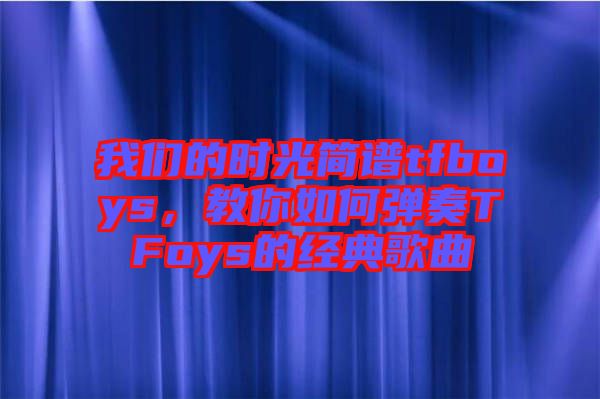 我們的時光簡譜tfboys,教你如何彈奏TFoys的經典歌曲