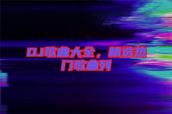 DJ歌曲大全,精選熱門歌曲列