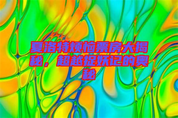 夏洛特煩惱票房大揭秘,超越捉妖記的奧秘