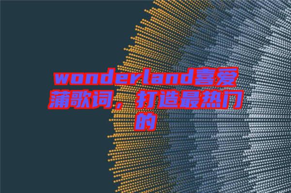 wonderland喜愛蒲歌詞,打造最熱門的