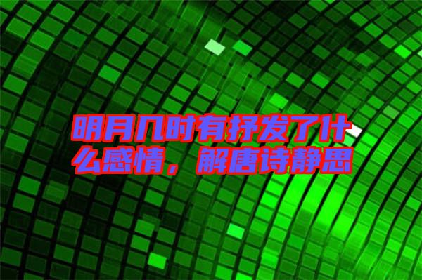 明月幾時有抒發(fā)了什么感情,解唐詩靜思