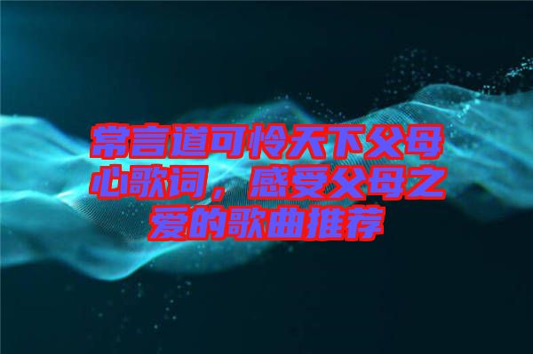 常言道可憐天下父母心歌詞,感受父母之愛的歌曲推薦