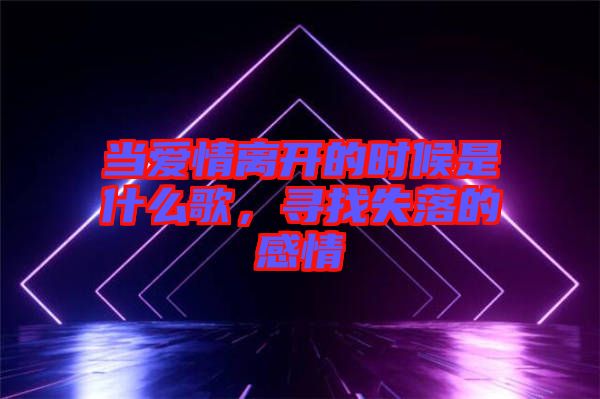 當愛情離開的時候是什么歌，尋找失落的感情