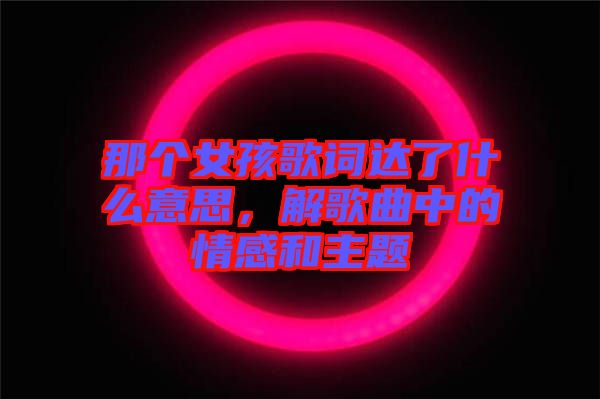 那個女孩歌詞達了什么意思,解歌曲中的情感和主題