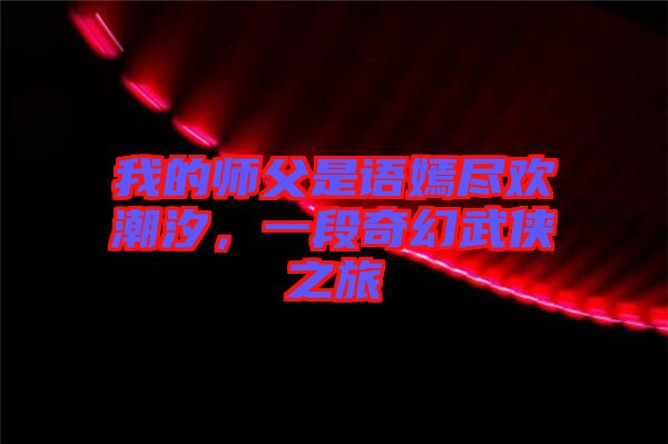 我的師父是語嫣盡歡潮汐,一段奇幻武俠之旅