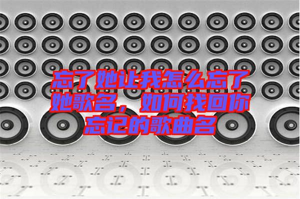 忘了她讓我怎么忘了她歌名,如何找回你忘記的歌曲名