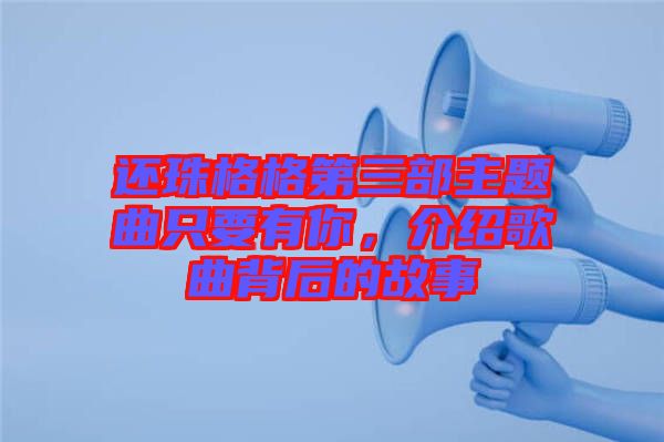還珠格格第三部主題曲只要有你,介紹歌曲背后的故事