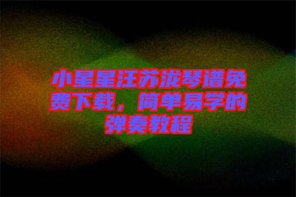 小星星汪蘇瀧琴譜免費(fèi)下載,簡(jiǎn)單易學(xué)的彈奏教程