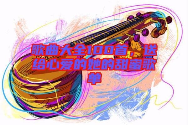 歌曲大全100首,送給心愛的她的甜蜜歌單