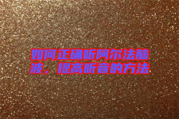 如何正確聽阿爾法腦波,提高聽音的方法