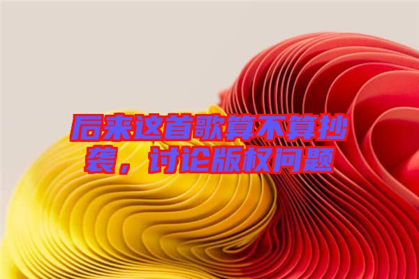 后來這首歌算不算抄襲,討論版權(quán)問題