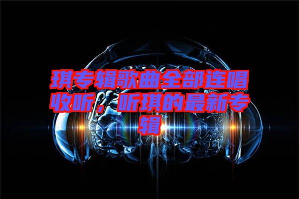 琪專(zhuān)輯歌曲全部連唱收聽(tīng),聽(tīng)琪的最新專(zhuān)輯
