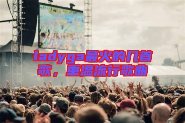 ladyga最火的幾首歌,重溫流行歌曲