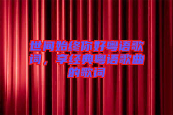 世間始終你好粵語歌詞,享經典粵語歌曲的歌詞