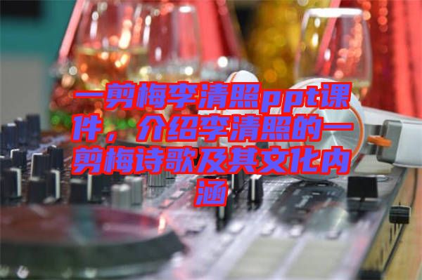 一剪梅李清照ppt課件,介紹李清照的一剪梅詩歌及其文化內涵