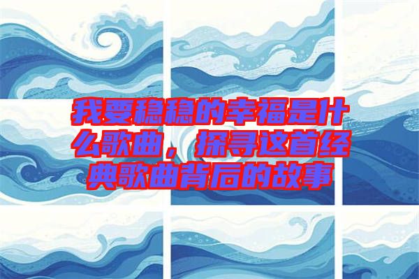 我要穩(wěn)穩(wěn)的幸福是什么歌曲，探尋這首經(jīng)典歌曲背后的故事
