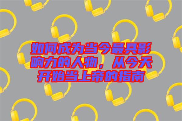 如何成為當今最具影響力的人物,從今天開始當上帝的指南