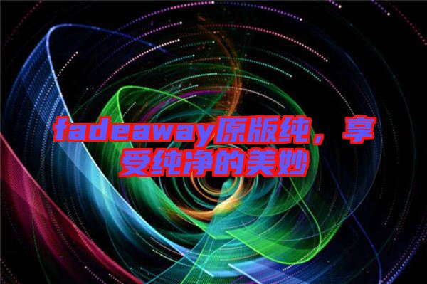 fadeaway原版純,享受純凈的美妙