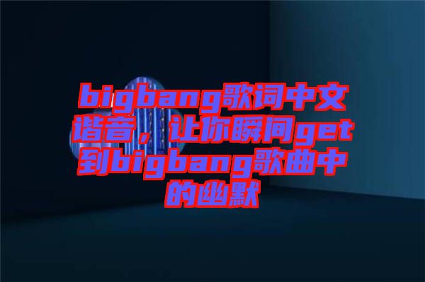 bigbang歌詞中文諧音，讓你瞬間get到bigbang歌曲中的幽默