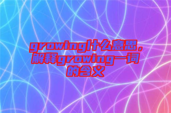 growing什么意思,解釋growing一詞的含義