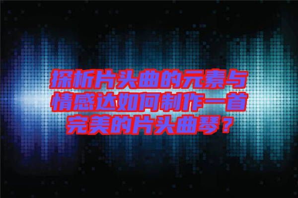 探析片頭曲的元素與情感達如何制作一首完美的片頭曲琴?