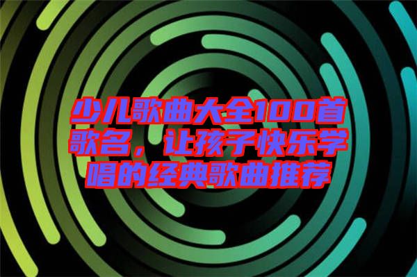少兒歌曲大全100首歌名，讓孩子快樂學(xué)唱的經(jīng)典歌曲推薦
