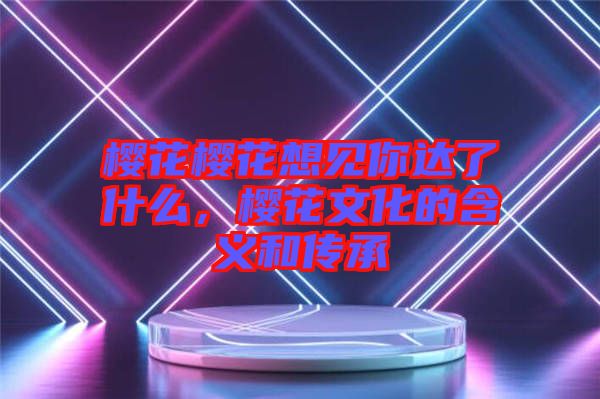 櫻花櫻花想見你達了什么,櫻花文化的含義和傳承