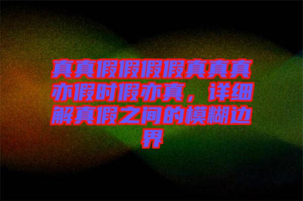 真真假假假假真真真亦假時假亦真,詳細解真假之間的模糊邊界