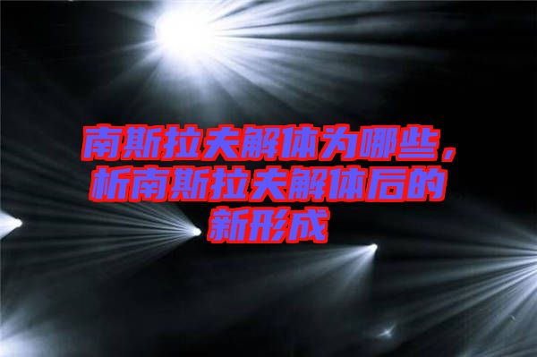 南斯拉夫解體為哪些，析南斯拉夫解體后的新形成