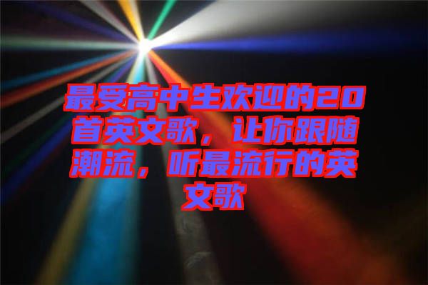 最受高中生歡迎的20首英文歌,讓你跟隨潮流,聽(tīng)最流行的英文歌