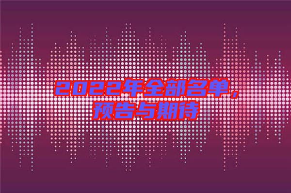 2022年全部名單,預告與期待