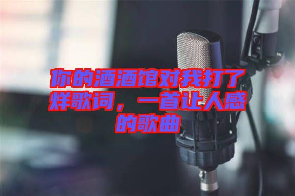 你的酒酒館對我打了烊歌詞,一首讓人感的歌曲