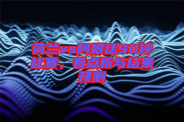 荷蘭vs阿根廷90鐘比賽,看點(diǎn)析與結(jié)果預(yù)測(cè)