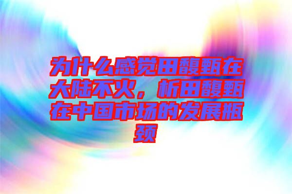 為什么感覺(jué)田馥甄在大陸不火,析田馥甄在中國(guó)市場(chǎng)的發(fā)展瓶頸