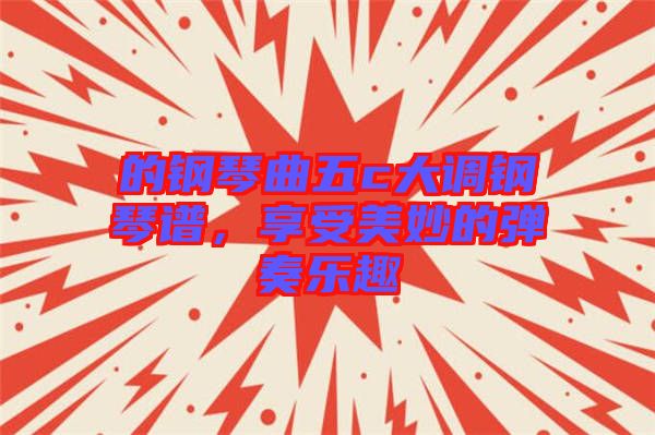 的鋼琴曲五c大調(diào)鋼琴譜,享受美妙的彈奏樂(lè)趣
