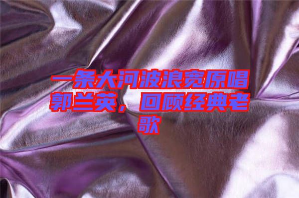 一條大河波浪寬原唱郭蘭英，回顧經典老歌