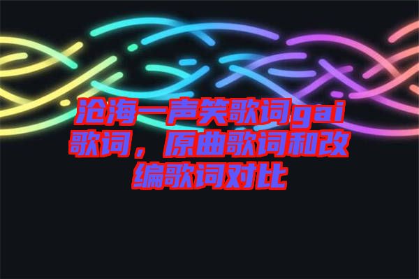 滄海一聲笑歌詞gai歌詞,原曲歌詞和改編歌詞對比