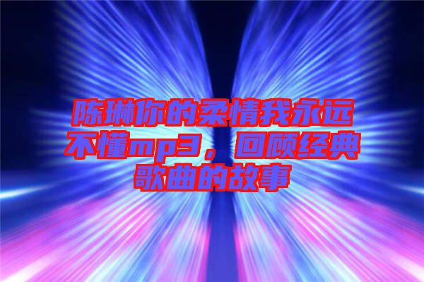 陳琳你的柔情我永遠不懂mp3,回顧經(jīng)典歌曲的故事