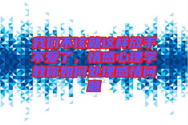 我們不該就這樣放手不愛了,情感心理學(xué)教你如何處理感情問題